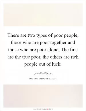 There are two types of poor people, those who are poor together and those who are poor alone. The first are the true poor, the others are rich people out of luck Picture Quote #1