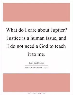 What do I care about Jupiter? Justice is a human issue, and I do not need a God to teach it to me Picture Quote #1