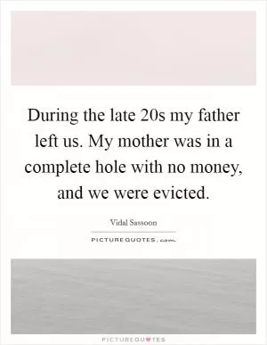 During the late  20s my father left us. My mother was in a complete hole with no money, and we were evicted Picture Quote #1