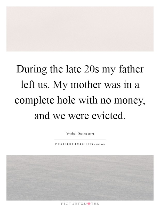 During the late  20s my father left us. My mother was in a complete hole with no money, and we were evicted Picture Quote #1