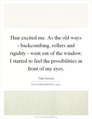 Hair excited me. As the old ways - backcombing, rollers and rigidity - went out of the window, I started to feel the possibilities in front of my eyes Picture Quote #1