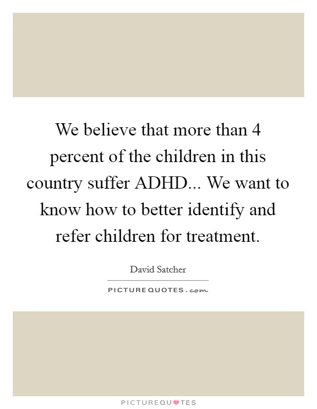 We believe that more than 4 percent of the children in this country suffer ADHD... We want to know how to better identify and refer children for treatment Picture Quote #1