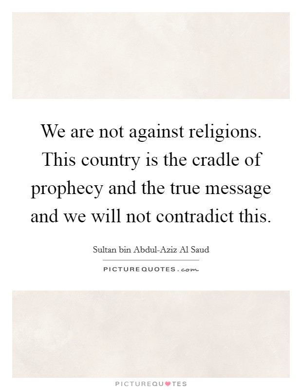 We are not against religions. This country is the cradle of prophecy and the true message and we will not contradict this Picture Quote #1