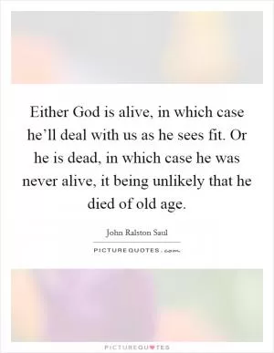 Either God is alive, in which case he’ll deal with us as he sees fit. Or he is dead, in which case he was never alive, it being unlikely that he died of old age Picture Quote #1