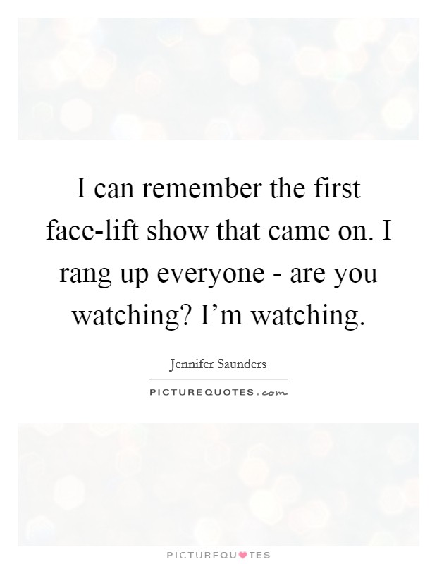 I can remember the first face-lift show that came on. I rang up everyone - are you watching? I'm watching Picture Quote #1