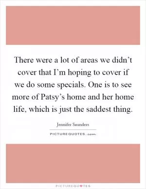 There were a lot of areas we didn’t cover that I’m hoping to cover if we do some specials. One is to see more of Patsy’s home and her home life, which is just the saddest thing Picture Quote #1