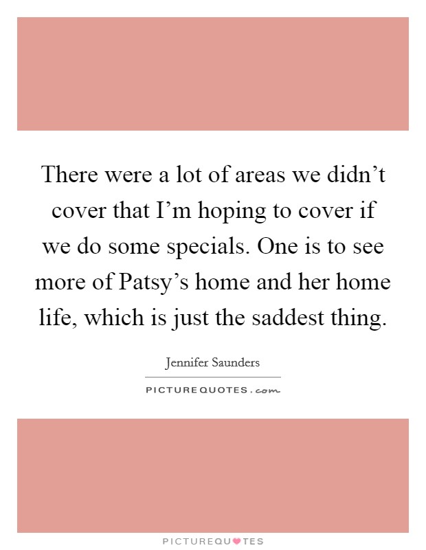 There were a lot of areas we didn't cover that I'm hoping to cover if we do some specials. One is to see more of Patsy's home and her home life, which is just the saddest thing Picture Quote #1