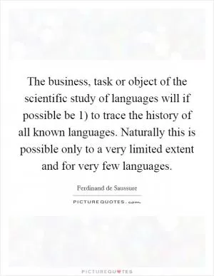 The business, task or object of the scientific study of languages will if possible be 1) to trace the history of all known languages. Naturally this is possible only to a very limited extent and for very few languages Picture Quote #1