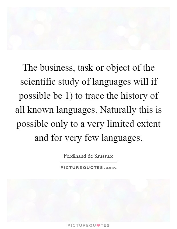 The business, task or object of the scientific study of languages will if possible be 1) to trace the history of all known languages. Naturally this is possible only to a very limited extent and for very few languages Picture Quote #1