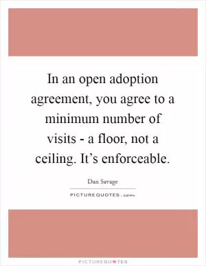 In an open adoption agreement, you agree to a minimum number of visits - a floor, not a ceiling. It’s enforceable Picture Quote #1