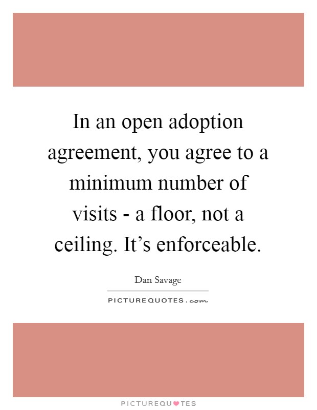 In an open adoption agreement, you agree to a minimum number of visits - a floor, not a ceiling. It's enforceable Picture Quote #1