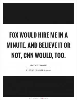 Fox would hire me in a minute. And believe it or not, CNN would, too Picture Quote #1