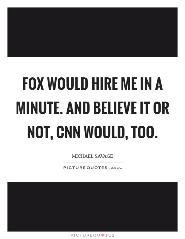 Fox would hire me in a minute. And believe it or not, CNN would, too Picture Quote #1