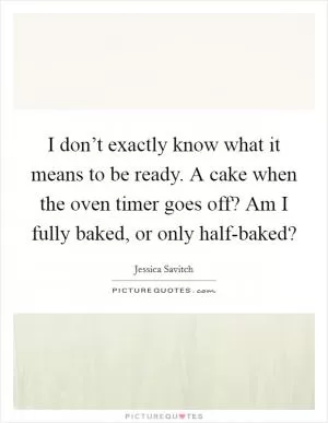 I don’t exactly know what it means to be ready. A cake when the oven timer goes off? Am I fully baked, or only half-baked? Picture Quote #1