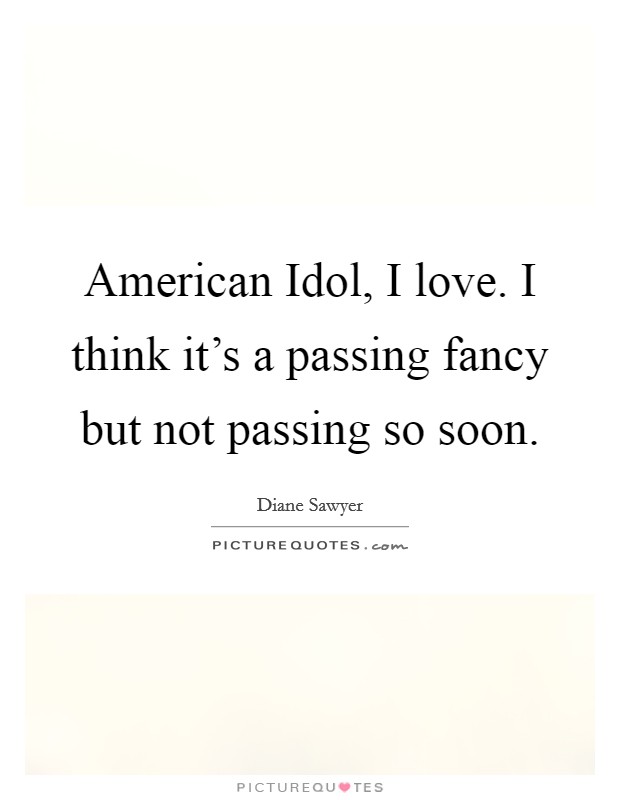 American Idol, I love. I think it's a passing fancy but not passing so soon Picture Quote #1