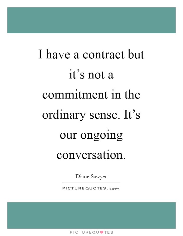 I have a contract but it's not a commitment in the ordinary sense. It's our ongoing conversation Picture Quote #1