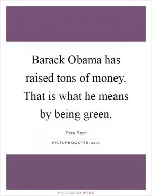 Barack Obama has raised tons of money. That is what he means by being green Picture Quote #1
