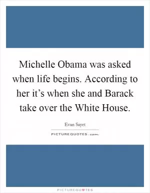 Michelle Obama was asked when life begins. According to her it’s when she and Barack take over the White House Picture Quote #1