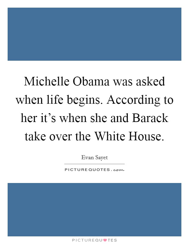 Michelle Obama was asked when life begins. According to her it's when she and Barack take over the White House Picture Quote #1