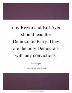 Tony Rezko and Bill Ayers should lead the Democratic Party. They are the only Democrats with any convictions Picture Quote #1