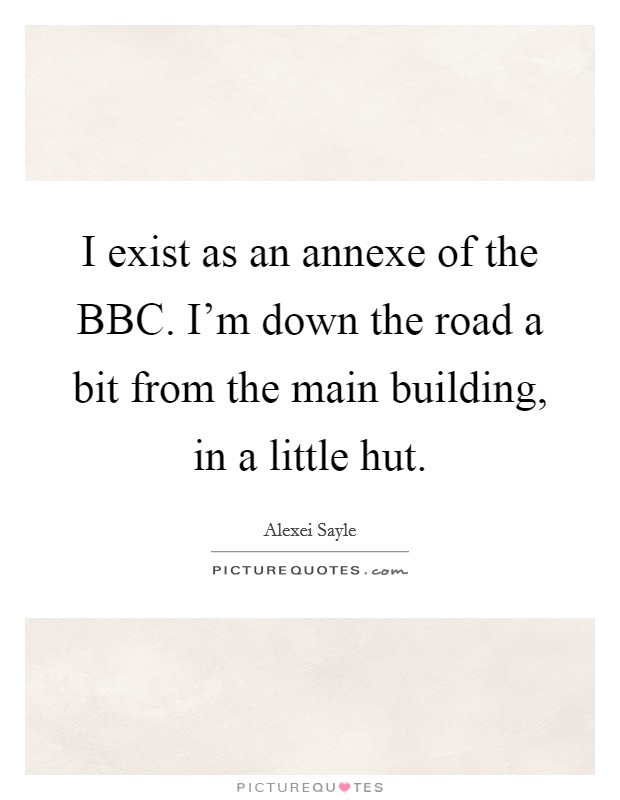 I exist as an annexe of the BBC. I'm down the road a bit from the main building, in a little hut Picture Quote #1