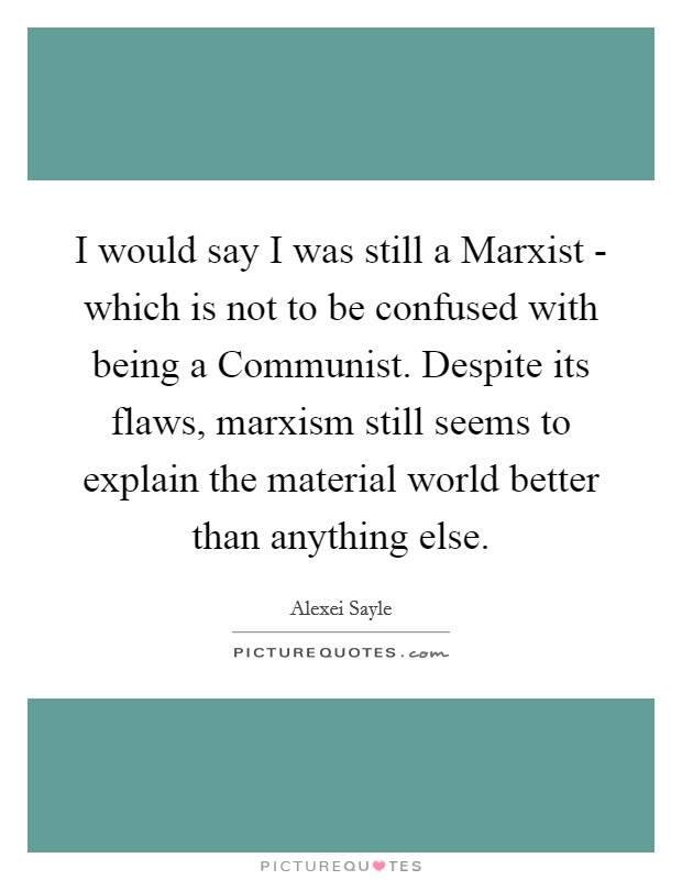 I would say I was still a Marxist - which is not to be confused with being a Communist. Despite its flaws, marxism still seems to explain the material world better than anything else Picture Quote #1