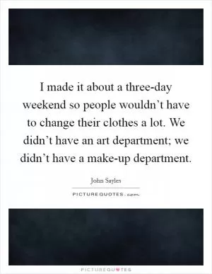 I made it about a three-day weekend so people wouldn’t have to change their clothes a lot. We didn’t have an art department; we didn’t have a make-up department Picture Quote #1