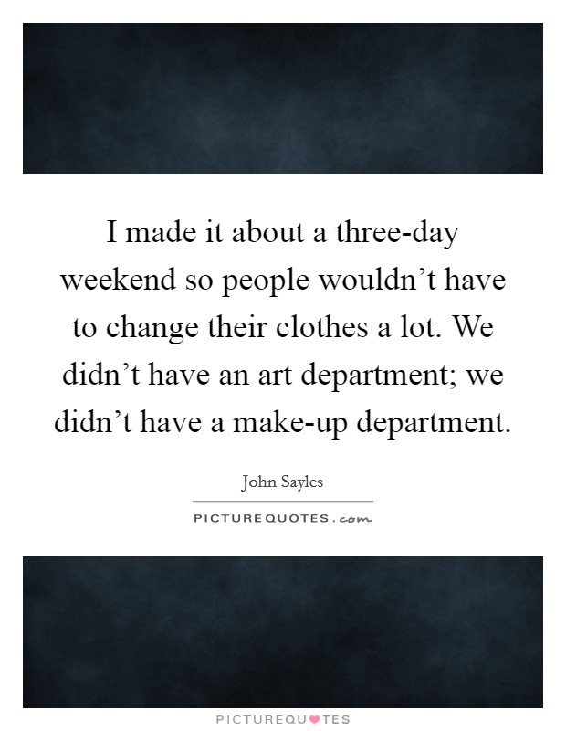 I made it about a three-day weekend so people wouldn't have to change their clothes a lot. We didn't have an art department; we didn't have a make-up department Picture Quote #1