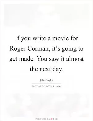 If you write a movie for Roger Corman, it’s going to get made. You saw it almost the next day Picture Quote #1