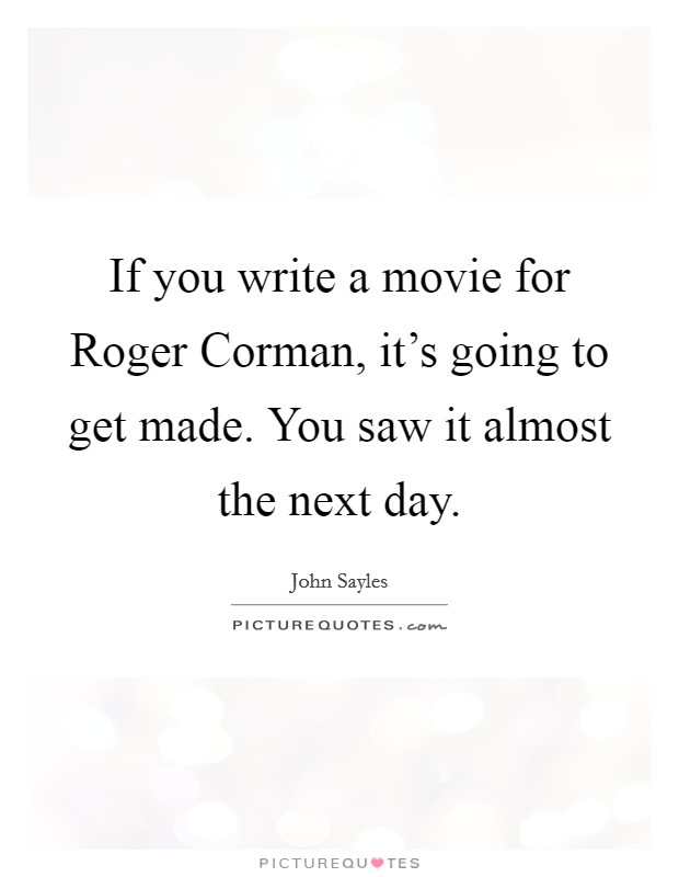 If you write a movie for Roger Corman, it's going to get made. You saw it almost the next day Picture Quote #1