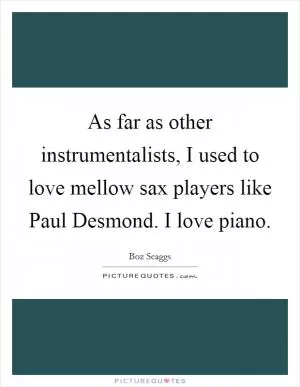 As far as other instrumentalists, I used to love mellow sax players like Paul Desmond. I love piano Picture Quote #1