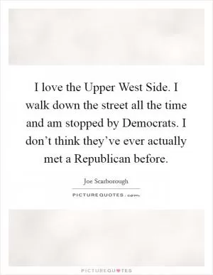 I love the Upper West Side. I walk down the street all the time and am stopped by Democrats. I don’t think they’ve ever actually met a Republican before Picture Quote #1