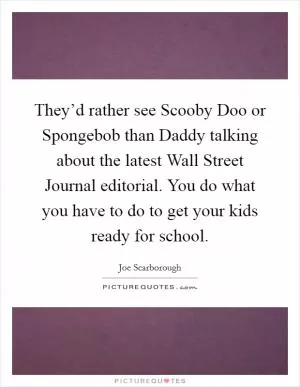 They’d rather see Scooby Doo or Spongebob than Daddy talking about the latest Wall Street Journal editorial. You do what you have to do to get your kids ready for school Picture Quote #1
