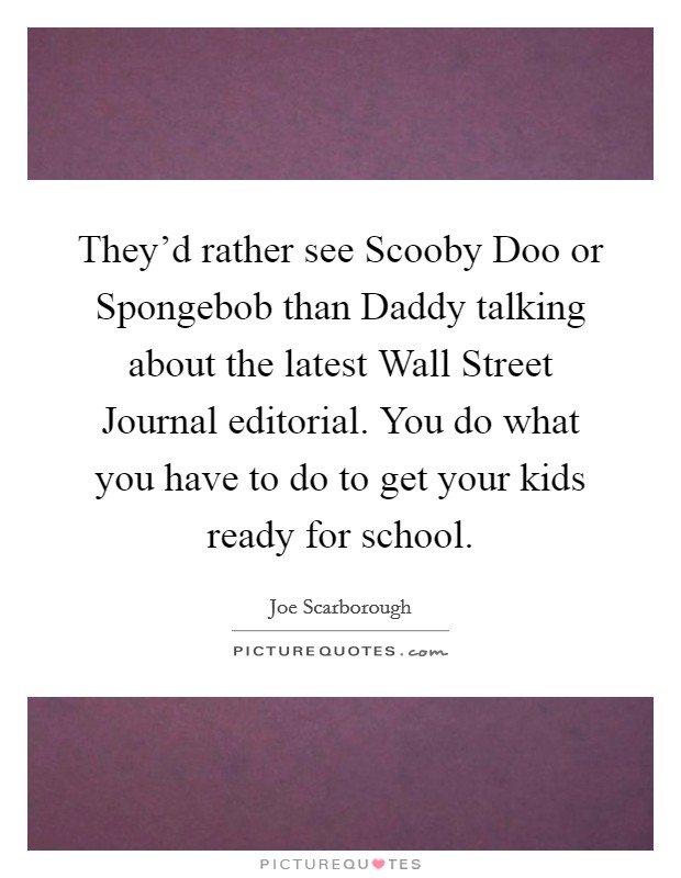 They'd rather see Scooby Doo or Spongebob than Daddy talking about the latest Wall Street Journal editorial. You do what you have to do to get your kids ready for school Picture Quote #1
