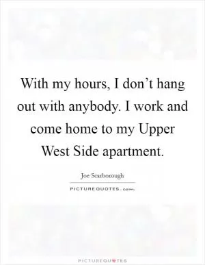 With my hours, I don’t hang out with anybody. I work and come home to my Upper West Side apartment Picture Quote #1