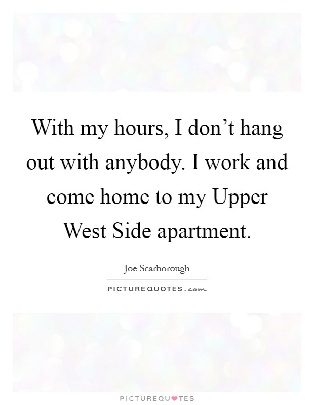With my hours, I don't hang out with anybody. I work and come home to my Upper West Side apartment Picture Quote #1