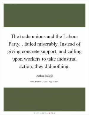 The trade unions and the Labour Party... failed miserably. Instead of giving concrete support, and calling upon workers to take industrial action, they did nothing Picture Quote #1