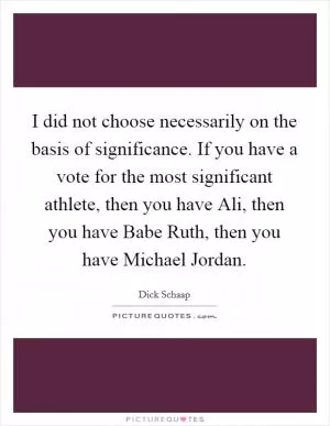 I did not choose necessarily on the basis of significance. If you have a vote for the most significant athlete, then you have Ali, then you have Babe Ruth, then you have Michael Jordan Picture Quote #1