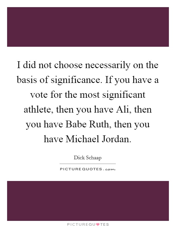 I did not choose necessarily on the basis of significance. If you have a vote for the most significant athlete, then you have Ali, then you have Babe Ruth, then you have Michael Jordan Picture Quote #1