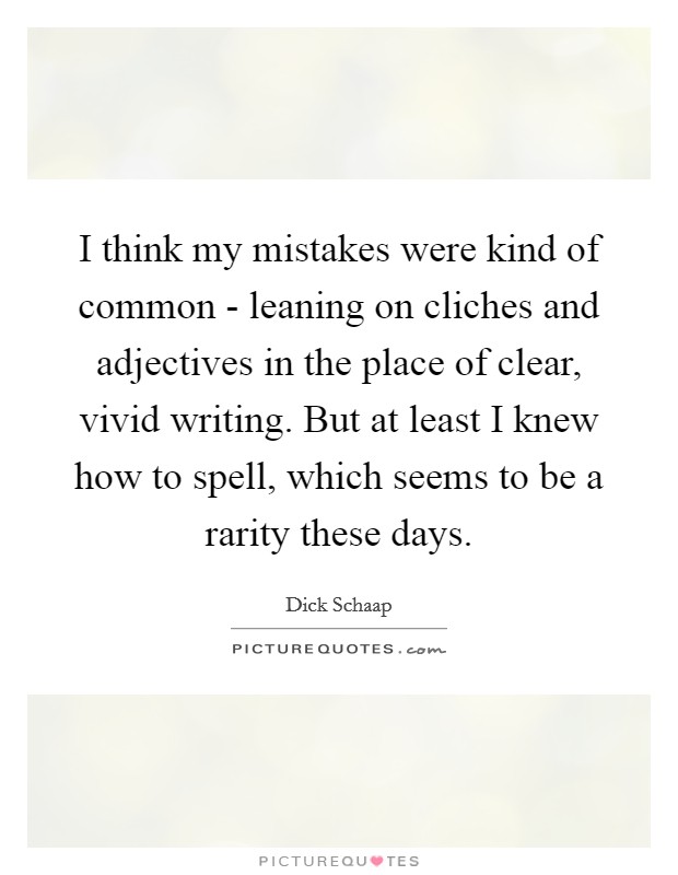 I think my mistakes were kind of common - leaning on cliches and adjectives in the place of clear, vivid writing. But at least I knew how to spell, which seems to be a rarity these days Picture Quote #1