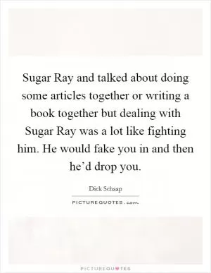 Sugar Ray and talked about doing some articles together or writing a book together but dealing with Sugar Ray was a lot like fighting him. He would fake you in and then he’d drop you Picture Quote #1