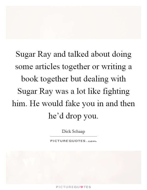 Sugar Ray and talked about doing some articles together or writing a book together but dealing with Sugar Ray was a lot like fighting him. He would fake you in and then he'd drop you Picture Quote #1