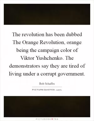 The revolution has been dubbed The Orange Revolution, orange being the campaign color of Viktor Yushchenko. The demonstrators say they are tired of living under a corrupt government Picture Quote #1