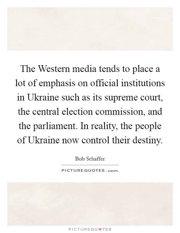 The Western media tends to place a lot of emphasis on official institutions in Ukraine such as its supreme court, the central election commission, and the parliament. In reality, the people of Ukraine now control their destiny Picture Quote #1