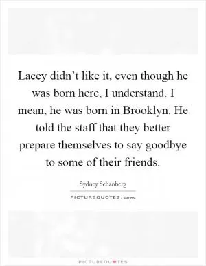 Lacey didn’t like it, even though he was born here, I understand. I mean, he was born in Brooklyn. He told the staff that they better prepare themselves to say goodbye to some of their friends Picture Quote #1