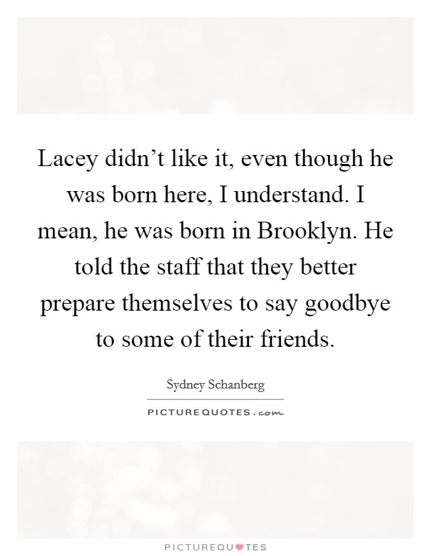 Lacey didn't like it, even though he was born here, I understand. I mean, he was born in Brooklyn. He told the staff that they better prepare themselves to say goodbye to some of their friends Picture Quote #1