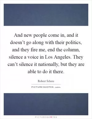 And new people come in, and it doesn’t go along with their politics, and they fire me, end the column, silence a voice in Los Angeles. They can’t silence it nationally, but they are able to do it there Picture Quote #1