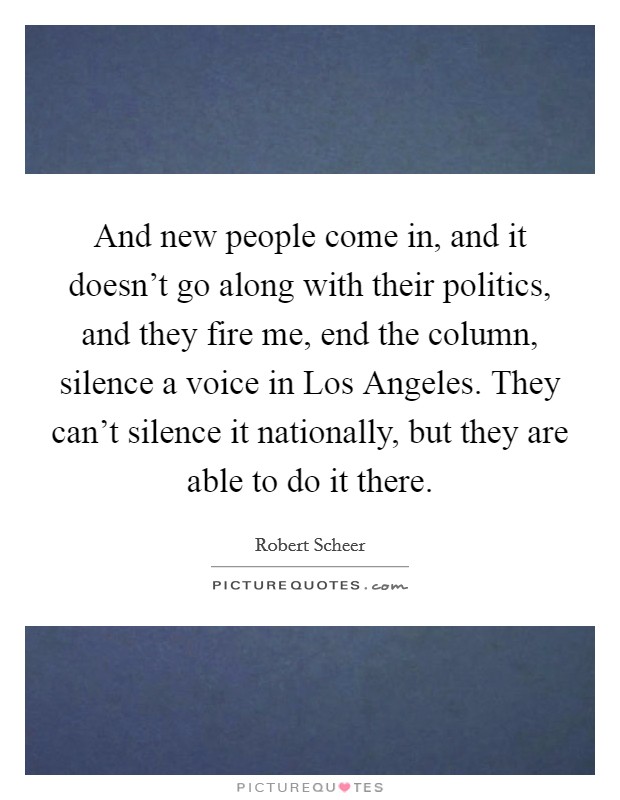 And new people come in, and it doesn't go along with their politics, and they fire me, end the column, silence a voice in Los Angeles. They can't silence it nationally, but they are able to do it there Picture Quote #1