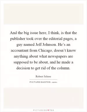 And the big issue here, I think, is that the publisher took over the editorial pages, a guy named Jeff Johnson. He’s an accountant from Chicago, doesn’t know anything about what newspapers are supposed to be about, and he made a decision to get rid of the column Picture Quote #1