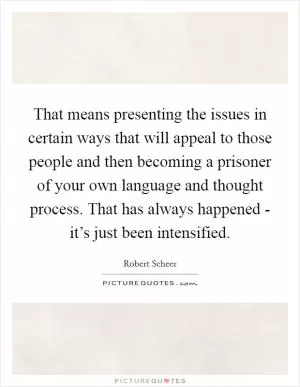 That means presenting the issues in certain ways that will appeal to those people and then becoming a prisoner of your own language and thought process. That has always happened - it’s just been intensified Picture Quote #1